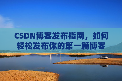 CSDN博客发布指南，如何轻松发布你的第一篇博客